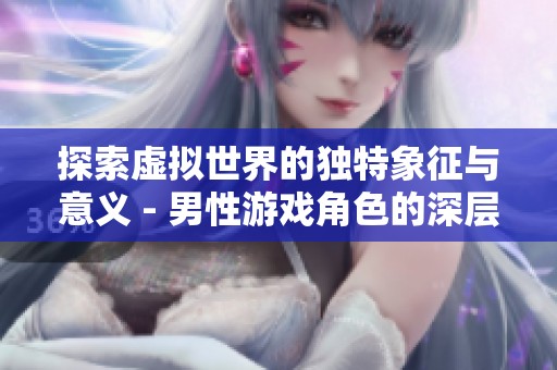 探索虚拟世界的独特象征与意义 - 男性游戏角色的深层魅力分析