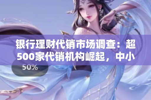 银行理财代销市场调查：超500家代销机构崛起，中小银行面临激烈竞争