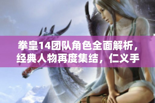 拳皇14团队角色全面解析，经典人物再度集结，仁义手游令人期待的理由与展望