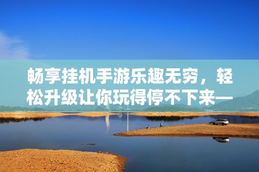 畅享挂机手游乐趣无穷，轻松升级让你玩得停不下来——永红游戏全攻略分享