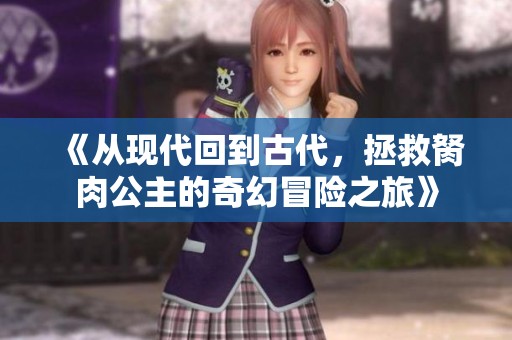 《从现代回到古代，拯救胬肉公主的奇幻冒险之旅》