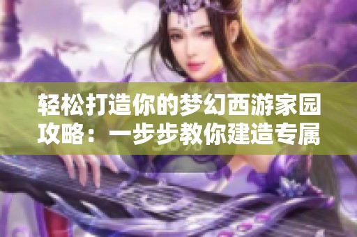 轻松打造你的梦幻西游家园攻略：一步步教你建造专属梦幻之家