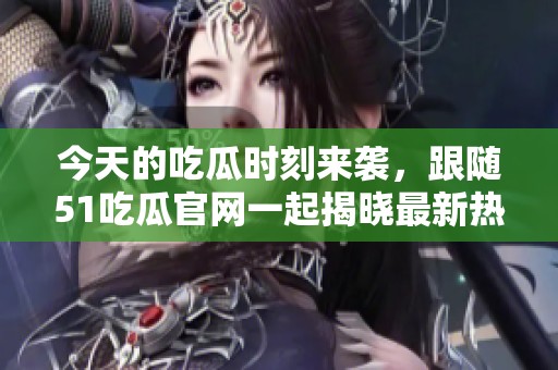 今天的吃瓜时刻来袭，跟随51吃瓜官网一起揭晓最新热点新闻