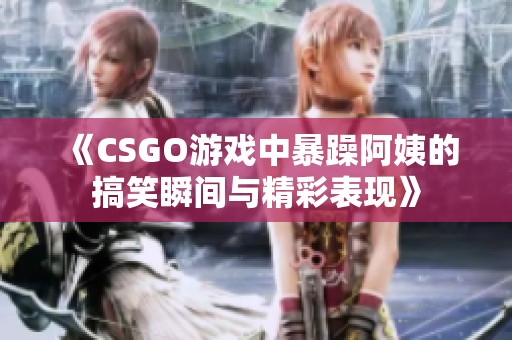 《CSGO游戏中暴躁阿姨的搞笑瞬间与精彩表现》