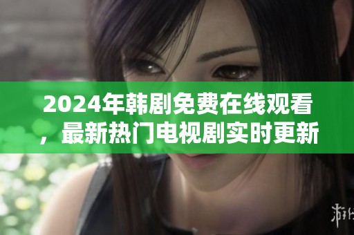 2024年韩剧免费在线观看，最新热门电视剧实时更新推荐