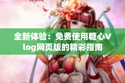 全新体验：免费使用糖心Vlog网页版的精彩指南
