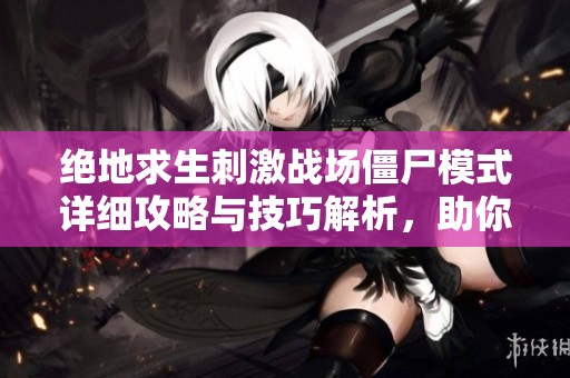 绝地求生刺激战场僵尸模式详细攻略与技巧解析，助你轻松制胜游戏世界