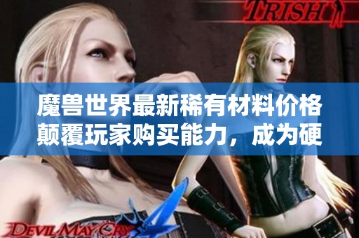 魔兽世界最新稀有材料价格颠覆玩家购买能力，成为硬核玩家的必需品却令人大呼可惜
