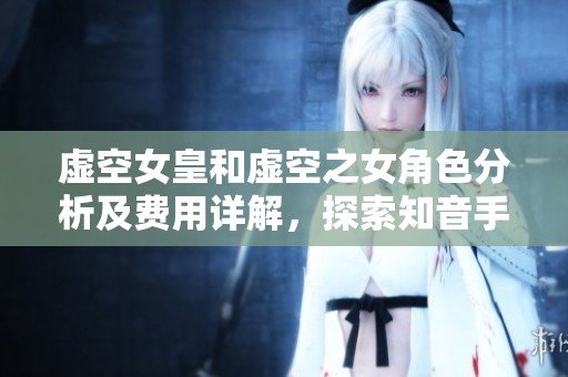 虚空女皇和虚空之女角色分析及费用详解，探索知音手游中的魅力玩法