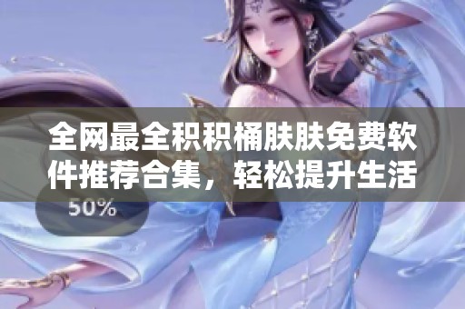 全网最全积积桶肤肤免费软件推荐合集，轻松提升生活品质