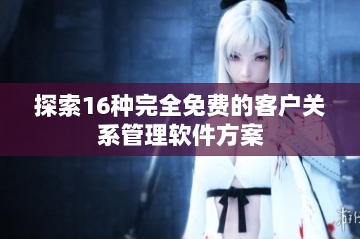 探索16种完全免费的客户关系管理软件方案