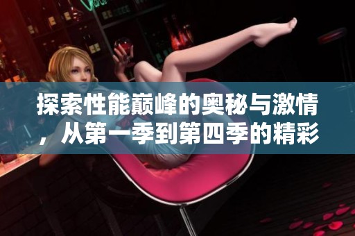 探索性能巅峰的奥秘与激情，从第一季到第四季的精彩回顾