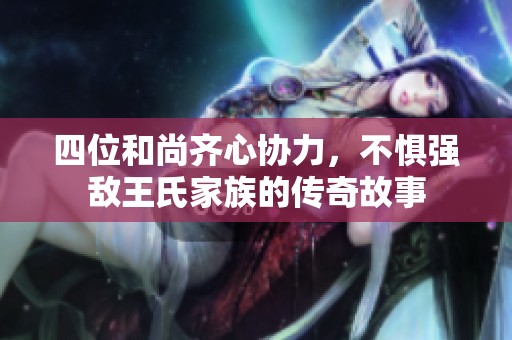 四位和尚齐心协力，不惧强敌王氏家族的传奇故事
