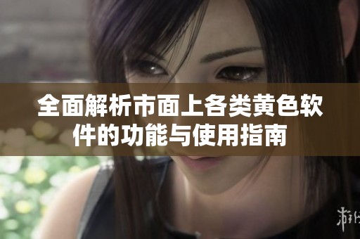 全面解析市面上各类黄色软件的功能与使用指南