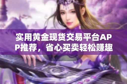 实用黄金现货交易平台APP推荐，省心买卖轻松赚趣