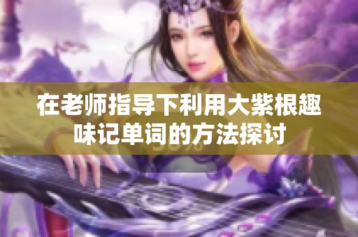在老师指导下利用大紫根趣味记单词的方法探讨