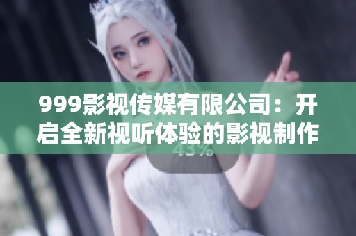 999影视传媒有限公司：开启全新视听体验的影视制作先锋