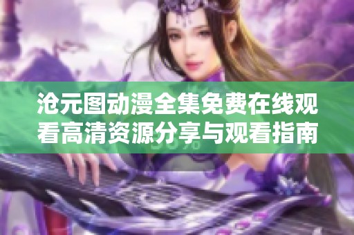 沧元图动漫全集免费在线观看高清资源分享与观看指南