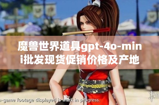 魔兽世界道具gpt-4o-mini批发现货促销价格及产地信息一览