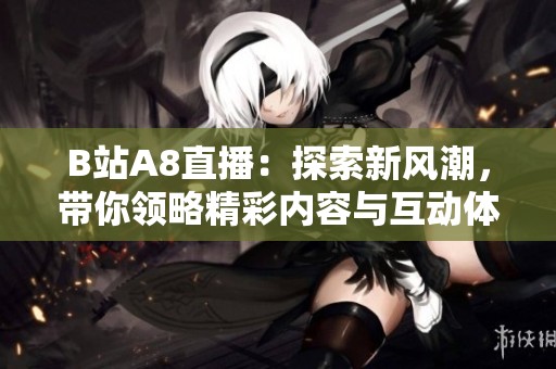 B站A8直播：探索新风潮，带你领略精彩内容与互动体验