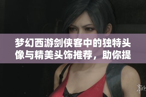 梦幻西游剑侠客中的独特头像与精美头饰推荐，助你提升游戏魅力与个性化体验