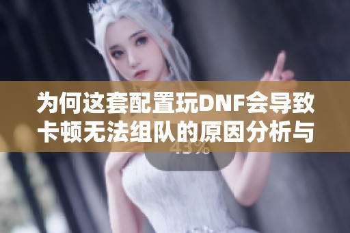 为何这套配置玩DNF会导致卡顿无法组队的原因分析与解决方案