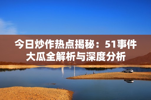 今日炒作热点揭秘：51事件大瓜全解析与深度分析