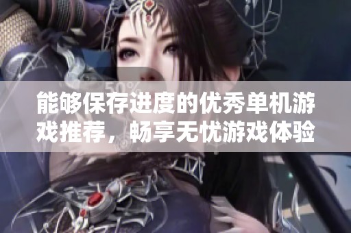 能够保存进度的优秀单机游戏推荐，畅享无忧游戏体验和乐趣