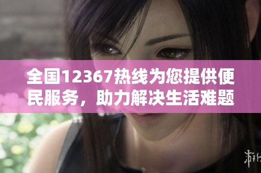 全国12367热线为您提供便民服务，助力解决生活难题