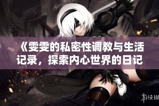 《雯雯的私密性调教与生活记录，探索内心世界的日记》
