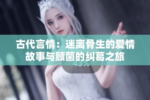 古代言情：迷离骨生的爱情故事与顾菌的纠葛之旅