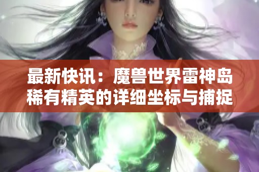最新快讯：魔兽世界雷神岛稀有精英的详细坐标与捕捉技巧解析