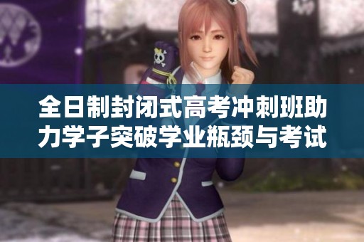 全日制封闭式高考冲刺班助力学子突破学业瓶颈与考试难关
