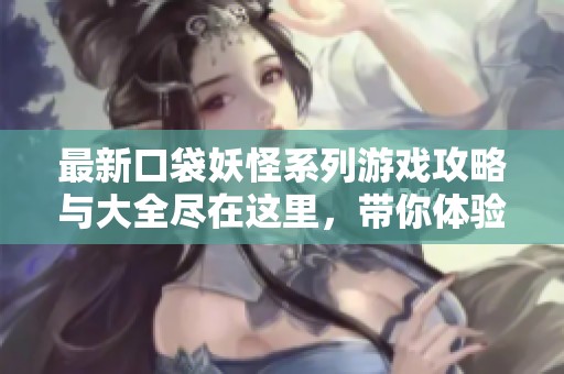 最新口袋妖怪系列游戏攻略与大全尽在这里，带你体验精彩的宝可梦冒险之旅