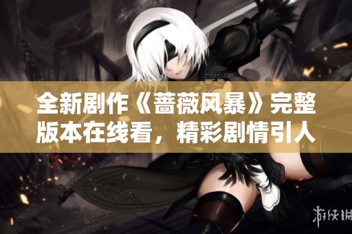 全新剧作《蔷薇风暴》完整版本在线看，精彩剧情引人入胜