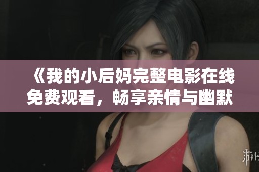 《我的小后妈完整电影在线免费观看，畅享亲情与幽默的故事》