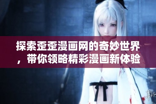 探索歪歪漫画网的奇妙世界，带你领略精彩漫画新体验