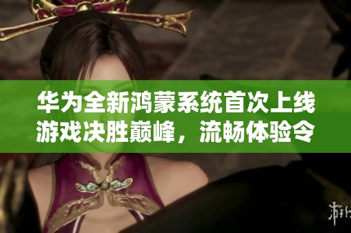 华为全新鸿蒙系统首次上线游戏决胜巅峰，流畅体验令人惊喜！