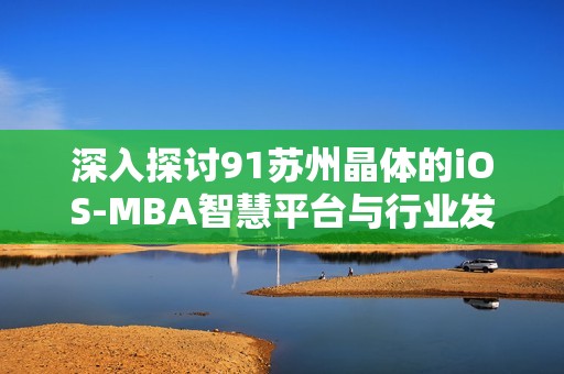 深入探讨91苏州晶体的iOS-MBA智慧平台与行业发展动态