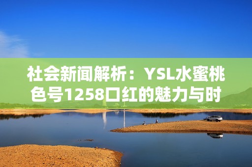 社会新闻解析：YSL水蜜桃色号1258口红的魅力与时尚趋势探讨