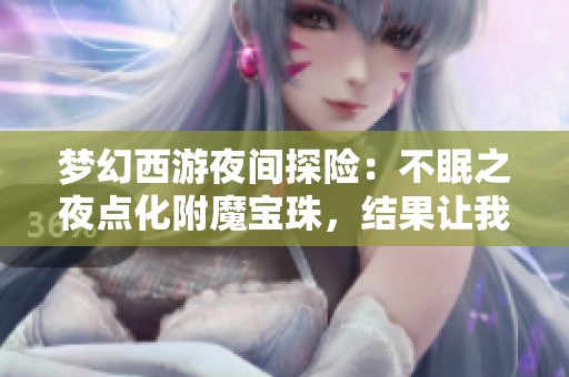 梦幻西游夜间探险：不眠之夜点化附魔宝珠，结果让我用了31个原初重写！