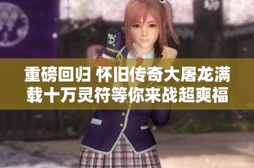 重磅回归 怀旧传奇大屠龙满载十万灵符等你来战超爽福利尽在其中