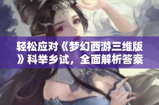 轻松应对《梦幻西游三维版》科举乡试，全面解析答案助你畅游三界攻略