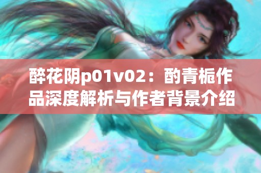 醉花阴p01v02：酌青栀作品深度解析与作者背景介绍