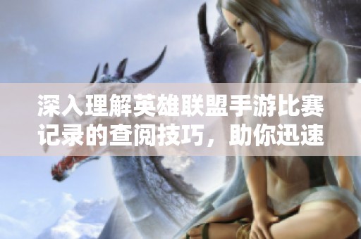 深入理解英雄联盟手游比赛记录的查阅技巧，助你迅速提升游戏技巧与水平