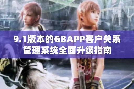 9.1版本的GBAPP客户关系管理系统全面升级指南
