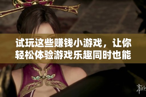 试玩这些赚钱小游戏，让你轻松体验游戏乐趣同时也能赚取零花钱的绝佳机会