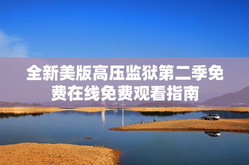 全新美版高压监狱第二季免费在线免费观看指南