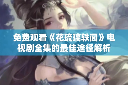 免费观看《花琉璃轶闻》电视剧全集的最佳途径解析