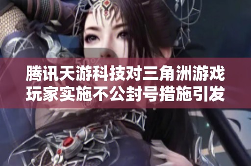 腾讯天游科技对三角洲游戏玩家实施不公封号措施引发广泛讨论与投诉